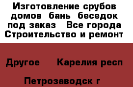 Изготовление срубов домов, бань, беседок под заказ - Все города Строительство и ремонт » Другое   . Карелия респ.,Петрозаводск г.